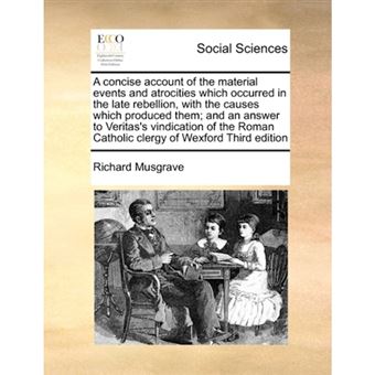 "A Concise Account of the Material Events and Atrocities Which Occurred in the Late Rebellion, with the Causes Which Produced Them; And an Answer to Veritas's Vindication of the Roman Catholic Clergy of Wexford Third Edition - Paperback / softback - 2010" - 1
