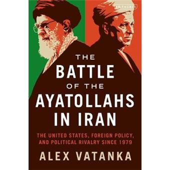 The Battle of the Ayatollahs in Iran The United States, Foreign Policy, and Political Rivalry since 1979 - 1