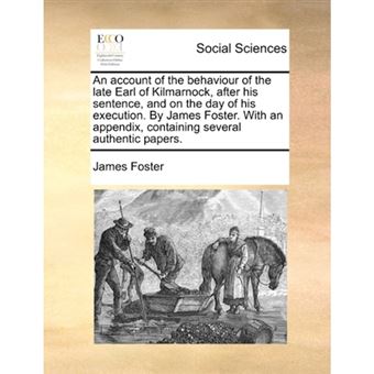 An account of the behaviour of the late Earl of Kilmarnock, after his sentence, and on the day of his execution. By James Foster. With an appendix, co - Paperback - 2010 - 1
