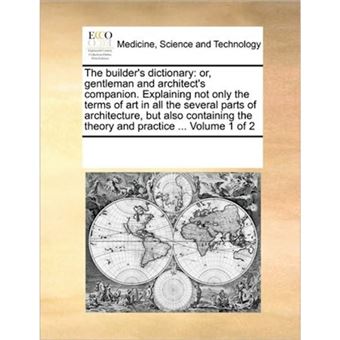 The Builder's Dictionary - Or, Gentleman and Architect's Companion. Explaining Not Only the Terms of Art in All the Several Parts of Architecture, But Also Containing the Theory and Practice ... Volume 1 of 2 - Paperback / softback - 2010 - 1