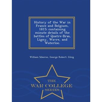 " History of the War in France and Belgium, 1815; Containing Minute Details of the Battles of Quatre-Bras, Ligny, Wavre, and Waterloo. - War College Series - Paperback / softback - 2015" - 1