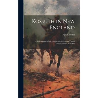 Kossuth In New England A Full Account Of The Hungarian Governors Visit To Massachusetts With His - 1