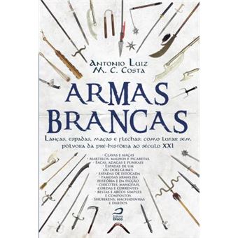 Armas Brancas. Lanças, Espadas, Maças e Flechas. Como Lutar sem Pólvora da Pré-História ao Século XXI - 1