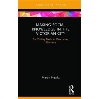 Making Social Knowledge In The Victorian City The Visiting Mode In Manchester, 18321914 - 1