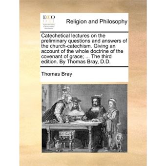 " Catechetical Lectures on the Preliminary Questions and Answers of the Church-Catechism. Giving an Account of the Whole Doctrine of the Covenant of Grace; ... the Third Edition. by Thomas Bray, D.D. - Paperback / softback - 2010" - 1