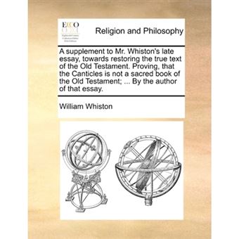 "A Supplement to Mr. Whiston's Late Essay, Towards Restoring the True Text of the Old Testament. Proving, That the Canticles Is Not a Sacred Book of the Old Testament; ... by the Author of That Essay. - Paperback / softback - 2010" - 1
