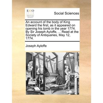 An Account of the Body of King Edward the First, as It Appeared on Opening His Tomb in the Year 1774. by Sir Joseph Ayloffe, ... Read at the Society of Antiquaries, May 12, 1774. - Paperback / softback - 2010 - 1