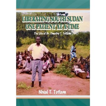 Liberating South Sudan One Patient at a Time - The Life of Dr. Timothy T. Tutlam - Hardback - 2013 - 1