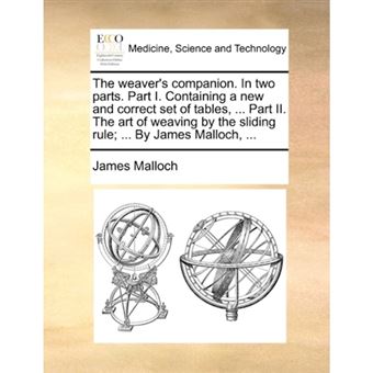 "The Weaver's Companion. in Two Parts. Part I. Containing a New and Correct Set of Tables, ... Part II. the Art of Weaving by the Sliding Rule; ... by James Malloch, ... - Paperback / softback - 2010" - 1