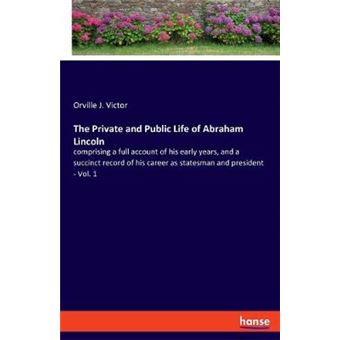 The Private And Public Life Of Abraham Lincoln Comprising A Full Account Of His Early Years, And A Succinct Record Of His Career As Statesman And President  Vol 1 - 1