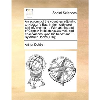 "An Account of the Countries Adjoining to Hudson's Bay. in the North-West Part of America - ... with an Abstract of Captain Middleton's Journal, and Observations Upon His Behaviour ... by Arthur Dobbs, Esq; - Paperback / softback - 2010" - 1