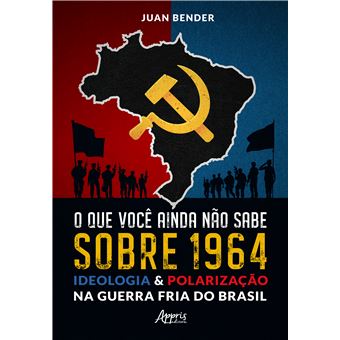 O Que Você Ainda Não Sabe Sobre 1964: Ideologia & Polarização Na Guerra Fria Do Brasil - 1