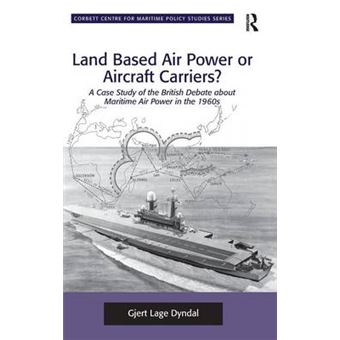 Land Based Air Power or Aircraft Carriers? - a Case Study of the British Debate About Maritime Air Power in the 1960s - Hardback - 2012 - 1