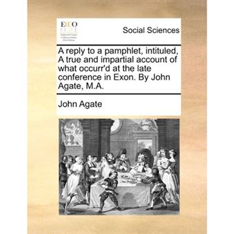A reply to a pamphlet, intituled, A true and impartial account of what occurr'd at the late conference in Exon. By John Agate, M.A. - Paperback - 2010 - 1