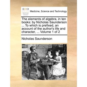The Elements of Algebra, in Ten Books - By Nicholas Saunderson ... to Which Is Prefixed, an Account of the Author's Life and Character, ... Volume 1 of 2 - Paperback / softback - 2010 - 1