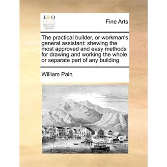 The Practical Builder, or Workman's General Assistant - Shewing the Most Approved and Easy Methods for Drawing and Working the Whole or Separate Part of Any Building - Paperback / softback - 2010 - 1