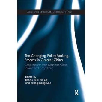 The Changing Policymaking Process In Greater China Case Research From Mainland China, Taiwan And Hong Kong Comparative Development And Policy In Asia - 1