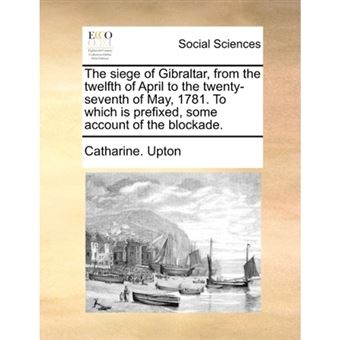 The Siege of Gibraltar, from the Twelfth of April to the Twenty-Seventh of May, 1781. to Which Is Prefixed, Some Account of the Blockade. - Paperback / softback - 2010 - 1