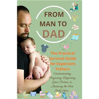 From Man To Dad  The Practical Survival Guide For Expectant Fathers: Understanding Pregnancy, Supporting Your Partner & Mastering The First Baby Year  - (The Perfect Gift For Dads-To-Be) - 1