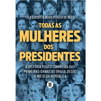 Todas a Mulheres dos Presidentes : A História Pouco Conhecida das Primeiras Damas do Brasil Desde o Inicio da República - 1