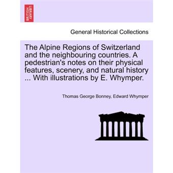 The Alpine Regions of Switzerland and the Neighbouring Countries. a Pedestrian's Notes on Their Physical Features, Scenery, and Natural History ... with Illustrations by E. Whymper. - Paperback / softback - 2011 - 1