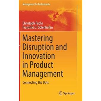 Mastering Disruption And Innovation In Product Management Connecting The Dots Management For Professionals - 1