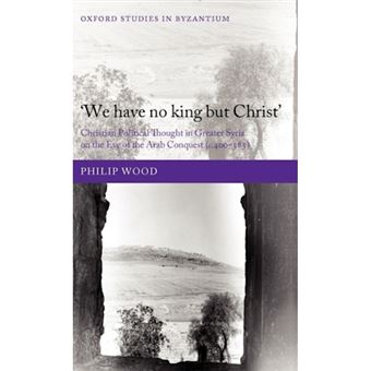 We Have No King But Christ - Christian Political Thought in Greater Syria on the Eve of the Arab Conquest (c.400-585) - Hardback - 2010 - 1