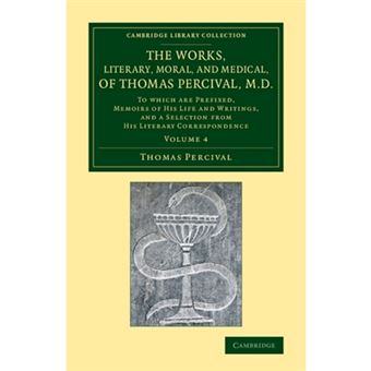 The Works, Literary, Moral, and Medical, of Thomas Percival, M.D.: Volume 4 - To Which Are Prefixed, Memoirs of his Life and Writings, and a Selection from his Literary Correspondence - Paperback - 2013 - 1