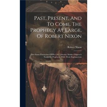 Past Present And To Come. The Prophecy At Large Of Robert Nixon Also Some Particulars Of His Life. Likewise Mother Shiptons Yorkshire Prophecy With Their - 1