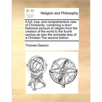 A Full, True, and Comprehensive View of Christianity - Containing a Short Historical Account of Religion from the Creation of the World to the Fourth Century as Also the Complete Duty of a Christian the Second Edition. - Paperback / softback - 2010 - 1