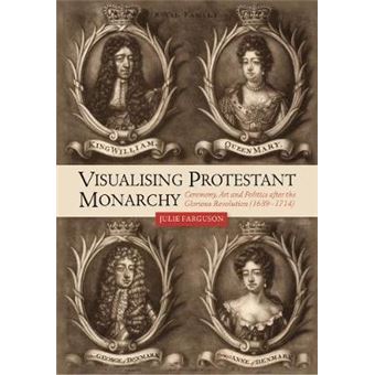 Visualising Protestant Monarchy Ceremony, Art And Politics After The Glorious Revolution 16891714 Studies In Early Modern Cultural, Political And Social History, 38 - 1