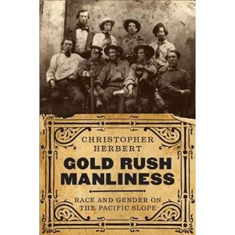 Gold Rush Manliness Race And Gender On The Pacific Slope Emil And Kathleen Sick Book Series In Western History And Biography - 1