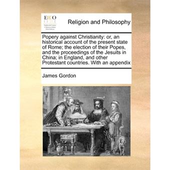 " Popery Against Christianity - Or, an Historical Account of the Present State of Rome; The Election of Their Popes, and the Proceedings of the Jesuits in China; In England, and Other Protestant Countries. with an Appendix - Paperback / softback - 2010" - 1