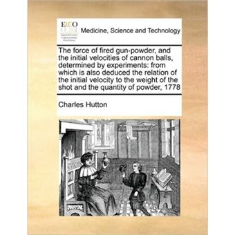 The Force of Fired Gun-Powder, and the Initial Velocities of Cannon Balls, Determined by Experiments - From Which Is Also Deduced the Relation of the Initial Velocity to the Weight of the Shot and the Quantity of Powder, 1778 - Paperback / softback - 2010 - 1