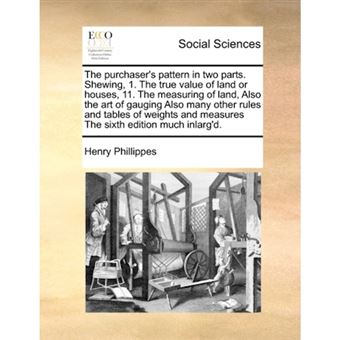 The Purchaser's Pattern in Two Parts. Shewing, 1. the True Value of Land or Houses, 11. the Measuring of Land, Also the Art of Gauging Also Many Other Rules and Tables of Weights and Measures the Sixth Edition Much Inlarg'd. - Paperback / softback - 2010 - 1