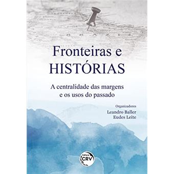Fronteiras E Histórias A Centralidade Das Margens E Os Usos Do Passado - 1
