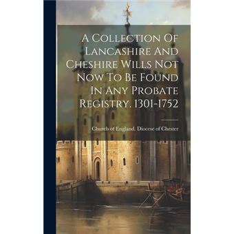 A Collection Of Lancashire And Cheshire Wills Not Now To Be Found In Any Probate Registry. 1301-1752 - 1