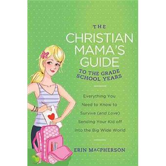 The Christian Mama's Guide to the Grade School Years - Everything You Need to Know to Survive (and Love) Sending Your Kid Off Into the Big, Wide World - Paperback / softback - 2013 - 1