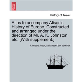 Atlas to Accompany Alison's History of Europe. Constructed and Arranged Under the Direction of Mr. A. K. Johnston, Etc. [With Supplement.] - Paperback / softback - 2011 - 1