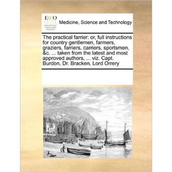 The Practical Farrier - Or, Full Instructions for Country Gentlemen, Farmers, Graziers, Farriers, Carriers, Sportsmen, &C. ... Taken from the Latest and Most Approved Authors, ... Viz. Capt. Burdon, Dr. Bracken, Lord Orrery - Paperback / softback - 2010 - 1