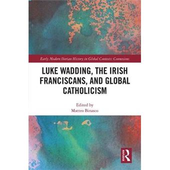 Luke Wadding, The Irish Franciscans, And Global Catholicism Early Modern Iberian History In Global Contexts - 1