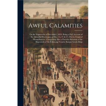Awful Calamities Or The Shipwrecks Of December 1839 Being A Full Account Of The Dreadful Hurricanes Of Dec. 15 21  27 On The Coast Of Massachusetts...Comp - 1