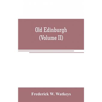 Old Edinburgh, Being An Account Of The Ancient Capital Of The Kingdom Of Scotland, Including Its Streets, Houses, Notable Inhabitants, And Customs In The Olden Time volume Ii - 1