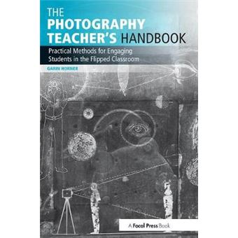 The Photography Teacher'S Handbook Practical Methods For Engaging Students In The Flipped Classroom Photography Educators Series - 1