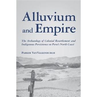 Alluvium And Empire The Archaeology Of Colonial Resettlement And Indigenous Persistence On Peru'S North Coast Archaeology Of Indigenouscolonial Interactions In The Americas - 1