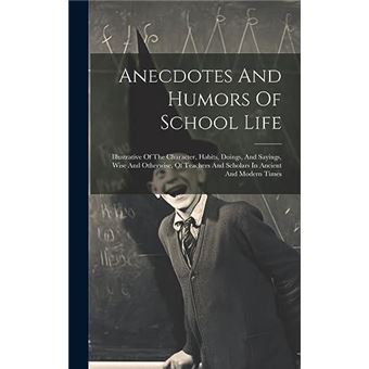 Anecdotes And Humors Of School Life Illustrative Of The Character Habits Doings And Sayings Wise And Otherwise Of Teachers And Scholars In Ancient And Mod - 1