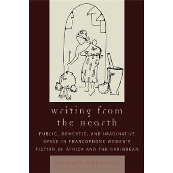 Writing from the Hearth : Public, Domestic, and Imaginative Space in Francophone Women's Fiction of Africa and the Caribbean - 1