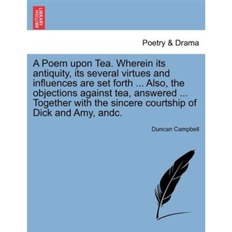 A Poem Upon Tea. Wherein Its Antiquity, Its Several Virtues and Influences Are Set Forth ... Also, the Objections Against Tea, Answered ... Together with the Sincere Courtship of Dick and Amy, Andc. - Paperback / softback - 2011 - 1