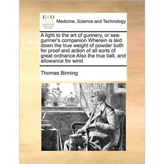A Light to the Art of Gunnery, or Sea-Gunner's Companion Wherein Is Laid Down the True Weight of Powder Both for Proof and Action of All Sorts of Great Ordnance Also the True Ball, and Allowance for Wind - Paperback / softback - 2010 - 1