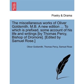 The Miscellaneous Works of Oliver Goldsmith, M.B. a New Edition ... to Which Is Prefixed, Some Account of His Life and Writings [By Thomas Percy, Bishop of Dromore]. [Edited by Samuel Rose.] - Paperback / softback - 2011 - 1